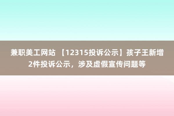 兼职美工网站 【12315投诉公示】孩子王新增2件投诉公示，涉及虚假宣传问题等