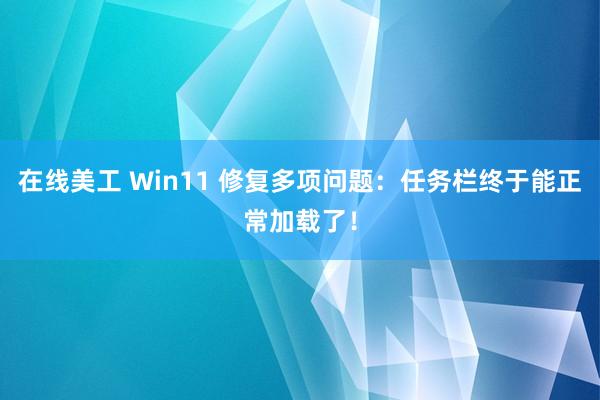 在线美工 Win11 修复多项问题：任务栏终于能正常加载了！