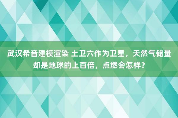 武汉希音建模渲染 土卫六作为卫星，天然气储量却是地球的上百倍，点燃会怎样？