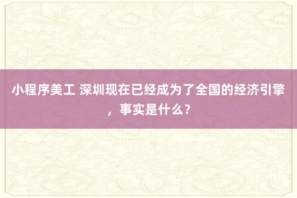 小程序美工 深圳现在已经成为了全国的经济引擎，事实是什么？