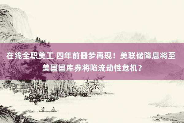 在线全职美工 四年前噩梦再现！美联储降息将至 美国国库券将陷流动性危机？