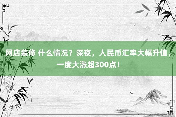 网店装修 什么情况？深夜，人民币汇率大幅升值，一度大涨超300点！