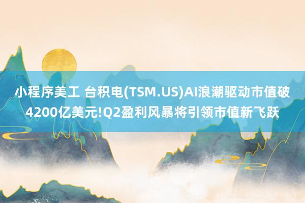 小程序美工 台积电(TSM.US)AI浪潮驱动市值破4200亿美元!Q2盈利风暴将引领市值新飞跃