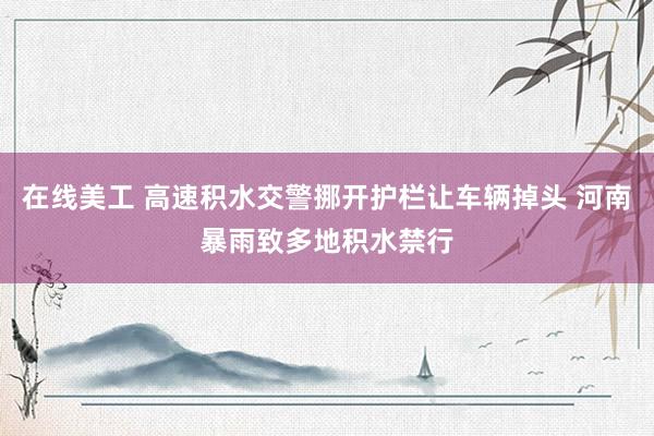 在线美工 高速积水交警挪开护栏让车辆掉头 河南暴雨致多地积水禁行