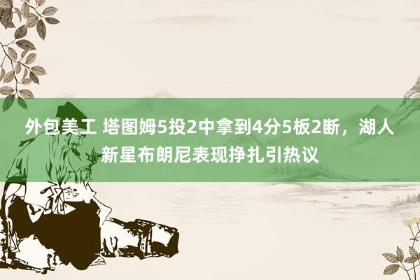 外包美工 塔图姆5投2中拿到4分5板2断，湖人新星布朗尼表现挣扎引热议