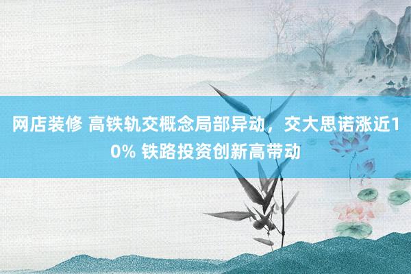 网店装修 高铁轨交概念局部异动，交大思诺涨近10% 铁路投资创新高带动