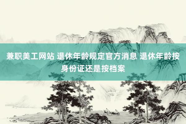 兼职美工网站 退休年龄规定官方消息 退休年龄按身份证还是按档案