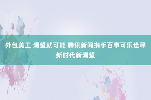 外包美工 渴望就可能 腾讯新闻携手百事可乐诠释新时代新渴望