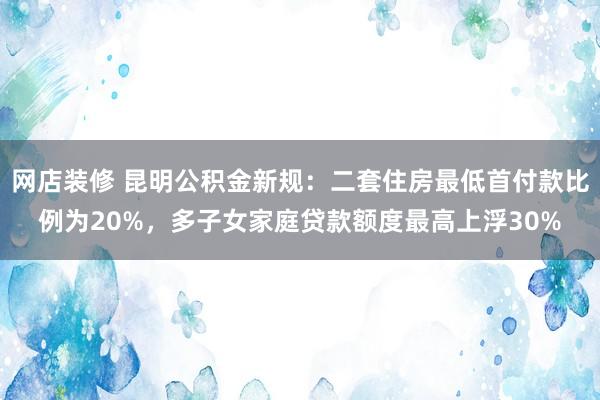 网店装修 昆明公积金新规：二套住房最低首付款比例为20%，多子女家庭贷款额度最高上浮30%