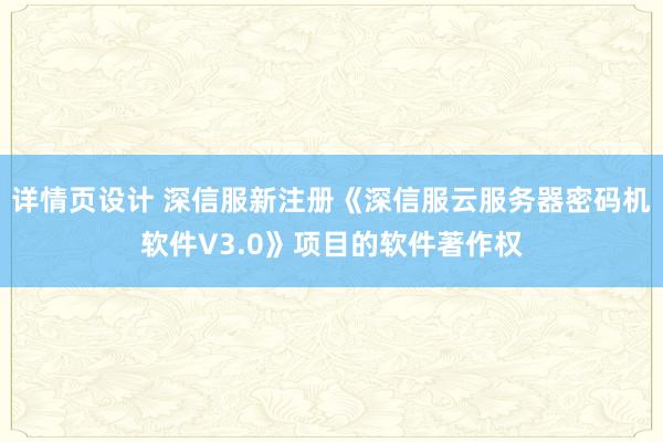 详情页设计 深信服新注册《深信服云服务器密码机软件V3.0》项目的软件著作权