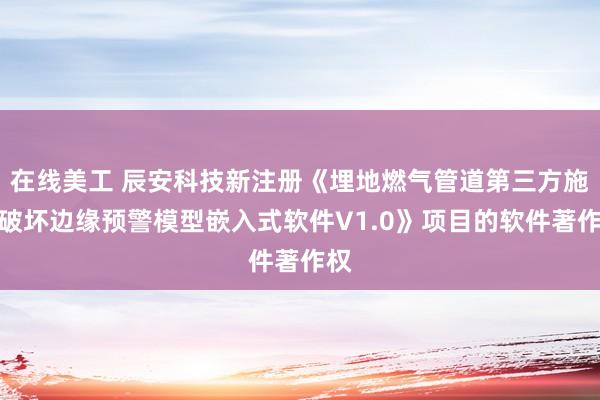 在线美工 辰安科技新注册《埋地燃气管道第三方施工破坏边缘预警模型嵌入式软件V1.0》项目的软件著作权